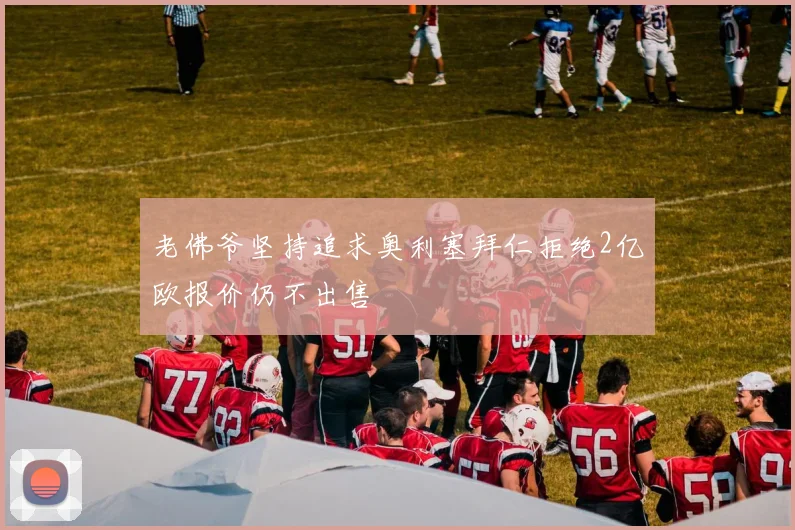 老佛爷坚持追求奥利塞拜仁拒绝2亿欧报价仍不出售