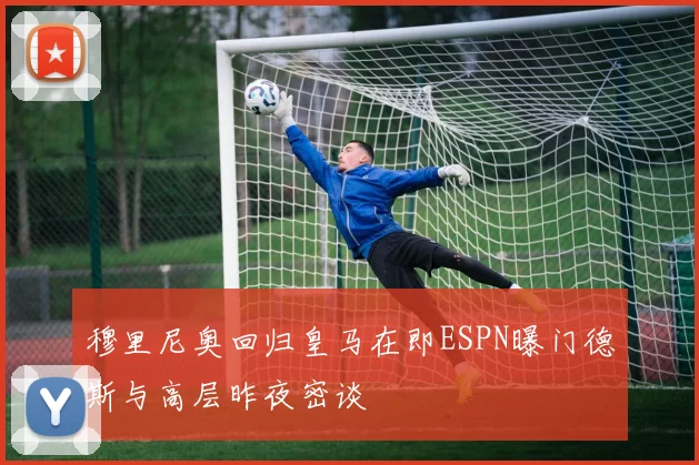 穆里尼奥回归皇马在即ESPN曝门德斯与高层昨夜密谈