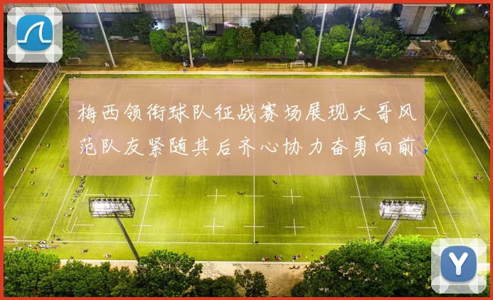 梅西领衔球队征战赛场展现大哥风范队友紧随其后齐心协力奋勇向前
