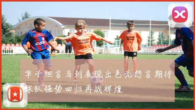 华子坦言马刺表现出色无怨言期待球队强势回归再战辉煌