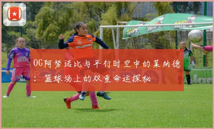 OG阿努诺比与平行时空中的莱纳德：篮球场上的双重命运探秘