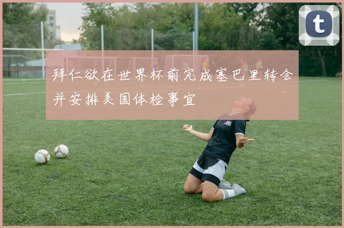 拜仁欲在世界杯前完成塞巴里转会并安排美国体检事宜