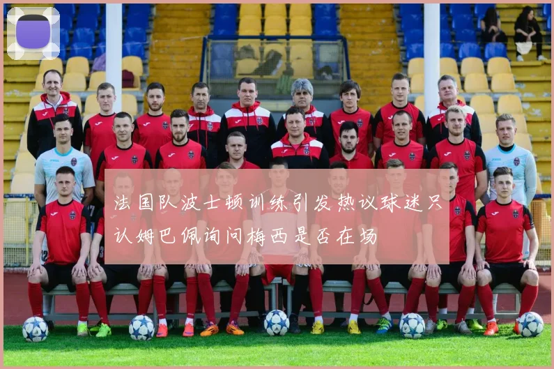 法国队波士顿训练引发热议球迷只认姆巴佩询问梅西是否在场