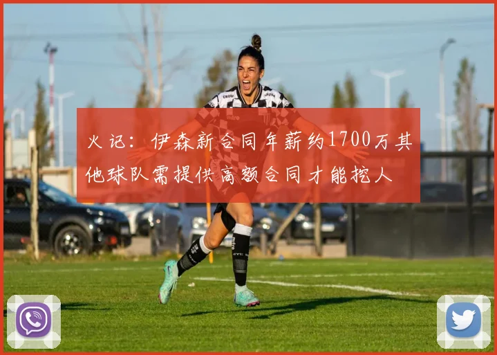 火记：伊森新合同年薪约1700万其他球队需提供高额合同才能挖人