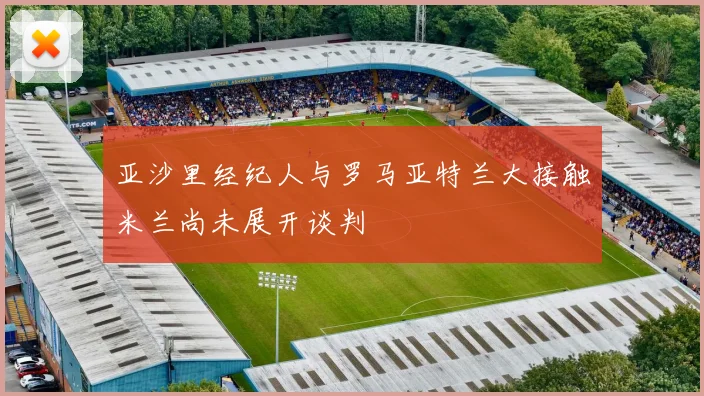 亚沙里经纪人与罗马亚特兰大接触米兰尚未展开谈判