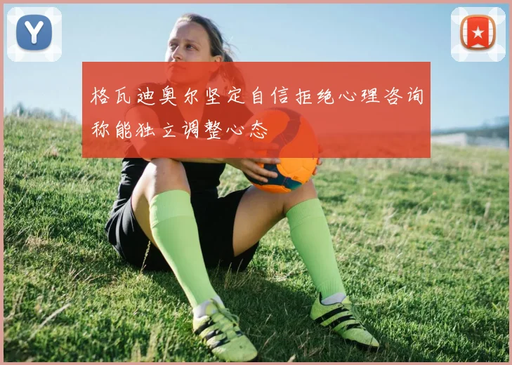 格瓦迪奥尔坚定自信拒绝心理咨询称能独立调整心态
