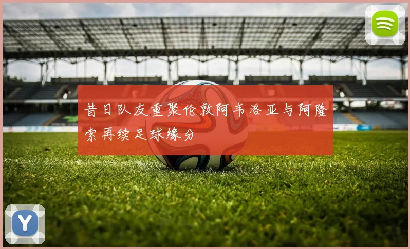 昔日队友重聚伦敦阿韦洛亚与阿隆索再续足球缘分