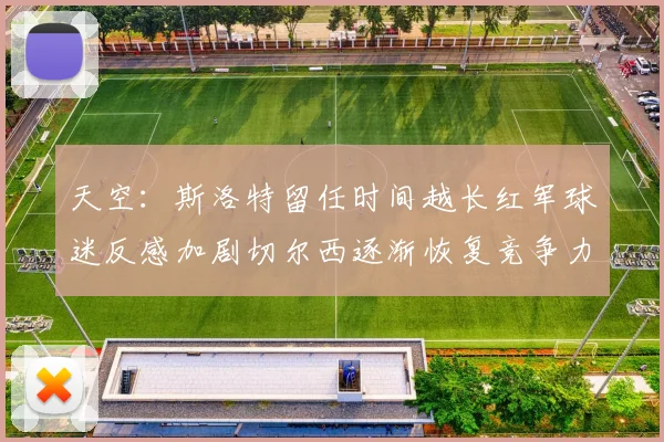 天空：斯洛特留任时间越长红军球迷反感加剧切尔西逐渐恢复竞争力