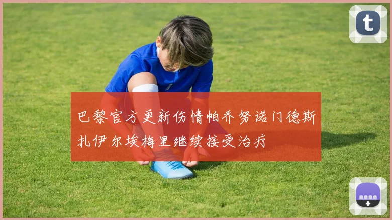巴黎官方更新伤情帕乔努诺门德斯扎伊尔埃梅里继续接受治疗