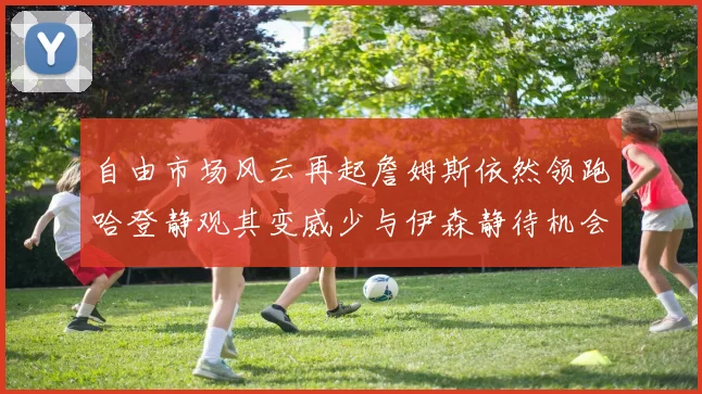 自由市场风云再起詹姆斯依然领跑哈登静观其变威少与伊森静待机会