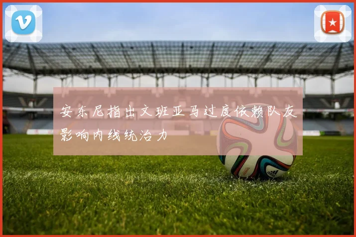 安东尼指出文班亚马过度依赖队友影响内线统治力