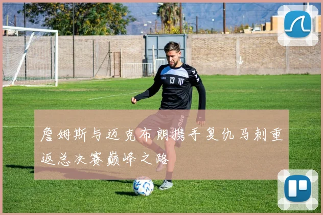 詹姆斯与迈克布朗携手复仇马刺重返总决赛巅峰之路