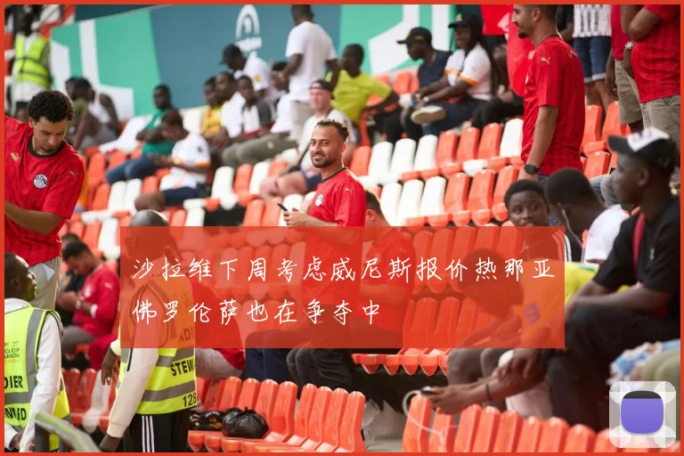 沙拉维下周考虑威尼斯报价热那亚佛罗伦萨也在争夺中